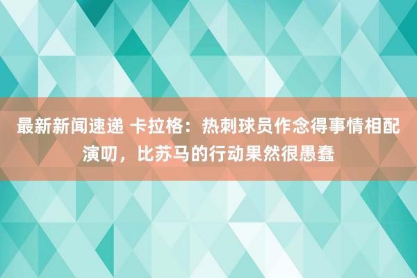 最新新闻速递 卡拉格：热刺球员作念得事情相配演叨，比苏马的行动果然很愚蠢