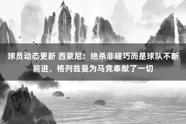 球员动态更新 西蒙尼：绝杀非碰巧而是球队不断前进，格列兹曼为马竞奉献了一切