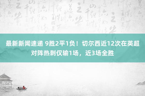 最新新闻速递 9胜2平1负！切尔西近12次在英超对阵热刺仅输1场，近3场全胜