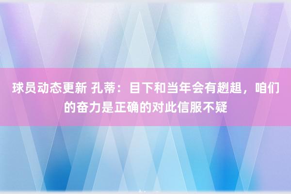 球员动态更新 孔蒂：目下和当年会有趔趄，咱们的奋力是正确的对此信服不疑