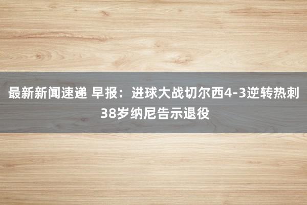 最新新闻速递 早报：进球大战切尔西4-3逆转热刺 38岁纳尼告示退役