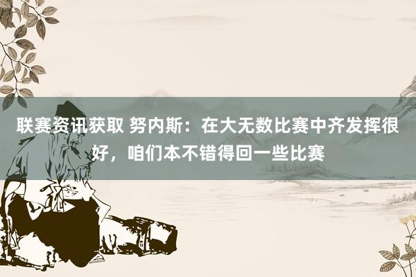 联赛资讯获取 努内斯：在大无数比赛中齐发挥很好，咱们本不错得回一些比赛