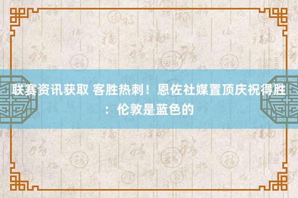 联赛资讯获取 客胜热刺！恩佐社媒置顶庆祝得胜：伦敦是蓝色的