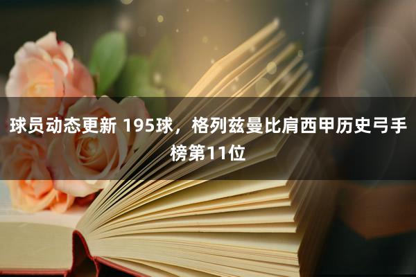 球员动态更新 195球，格列兹曼比肩西甲历史弓手榜第11位