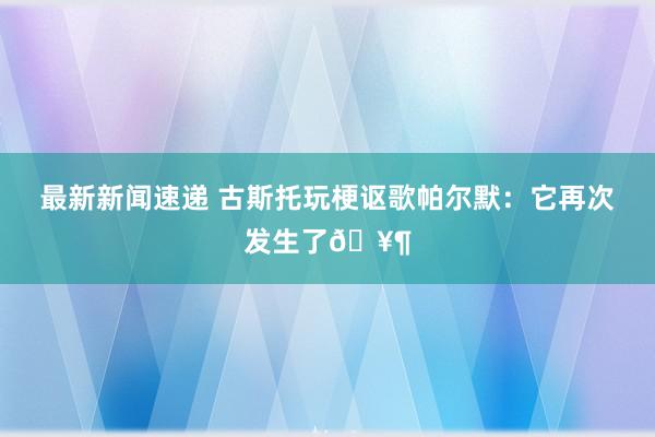 最新新闻速递 古斯托玩梗讴歌帕尔默：它再次发生了🥶