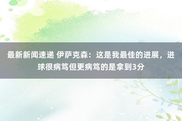 最新新闻速递 伊萨克森：这是我最佳的进展，进球很病笃但更病笃的是拿到3分