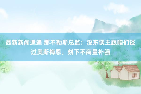 最新新闻速递 那不勒斯总监：没东谈主跟咱们谈过奥斯梅恩，刻下不商量补强