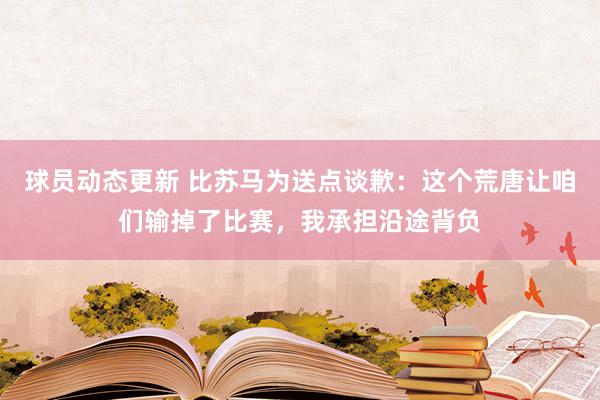 球员动态更新 比苏马为送点谈歉：这个荒唐让咱们输掉了比赛，我承担沿途背负