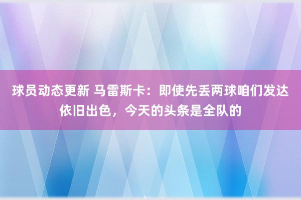 球员动态更新 马雷斯卡：即使先丢两球咱们发达依旧出色，今天的头条是全队的