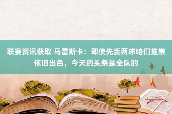 联赛资讯获取 马雷斯卡：即使先丢两球咱们推崇依旧出色，今天的头条是全队的