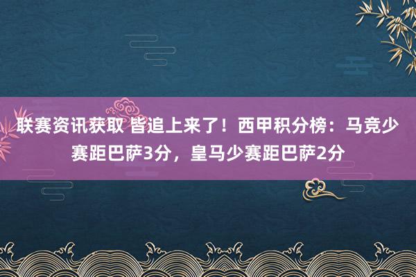 联赛资讯获取 皆追上来了！西甲积分榜：马竞少赛距巴萨3分，皇马少赛距巴萨2分