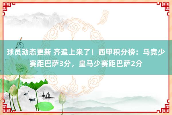 球员动态更新 齐追上来了！西甲积分榜：马竞少赛距巴萨3分，皇马少赛距巴萨2分