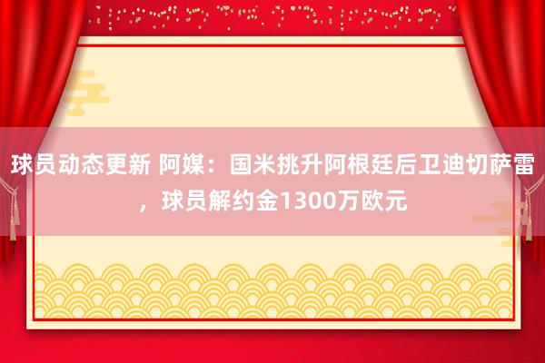 球员动态更新 阿媒：国米挑升阿根廷后卫迪切萨雷，球员解约金1300万欧元