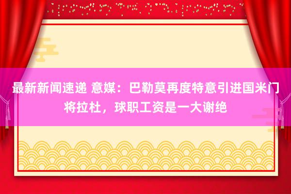 最新新闻速递 意媒：巴勒莫再度特意引进国米门将拉杜，球职工资是一大谢绝