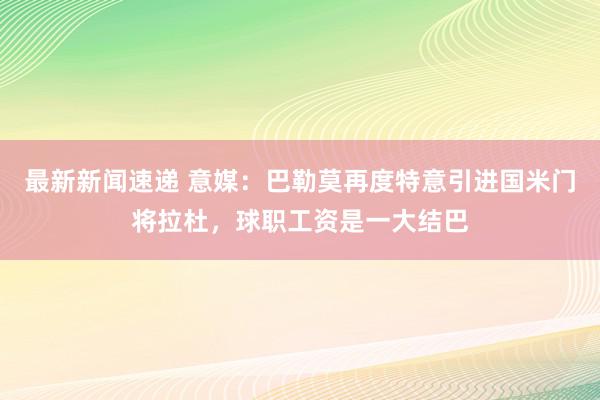 最新新闻速递 意媒：巴勒莫再度特意引进国米门将拉杜，球职工资是一大结巴