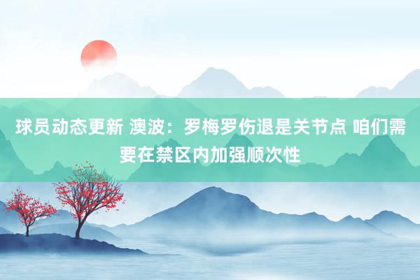 球员动态更新 澳波：罗梅罗伤退是关节点 咱们需要在禁区内加强顺次性