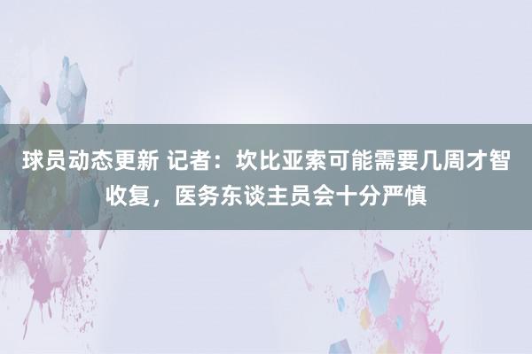 球员动态更新 记者：坎比亚索可能需要几周才智收复，医务东谈主员会十分严慎