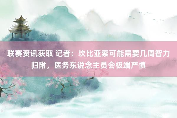 联赛资讯获取 记者：坎比亚索可能需要几周智力归附，医务东说念主员会极端严慎