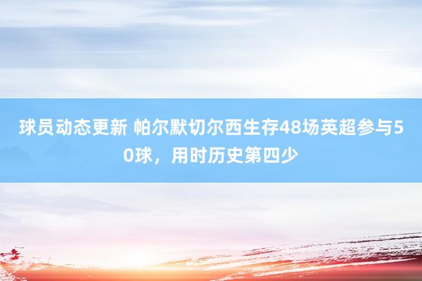 球员动态更新 帕尔默切尔西生存48场英超参与50球，用时历史第四少