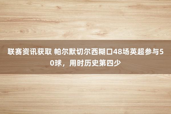 联赛资讯获取 帕尔默切尔西糊口48场英超参与50球，用时历史第四少