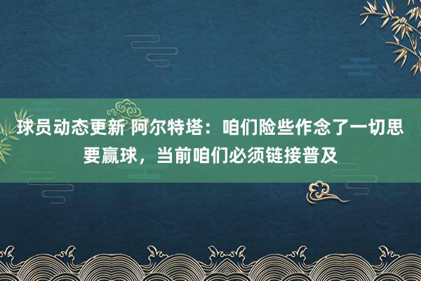 球员动态更新 阿尔特塔：咱们险些作念了一切思要赢球，当前咱们必须链接普及