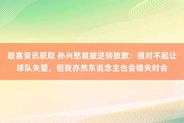 联赛资讯获取 孙兴慜就被逆转致歉：很对不起让球队失望，但我亦然东说念主也会错失时会