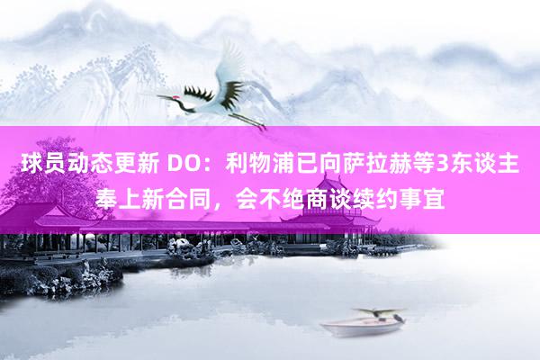 球员动态更新 DO：利物浦已向萨拉赫等3东谈主奉上新合同，会不绝商谈续约事宜