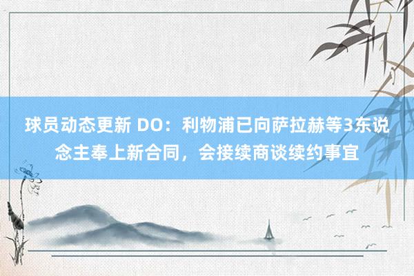 球员动态更新 DO：利物浦已向萨拉赫等3东说念主奉上新合同，会接续商谈续约事宜