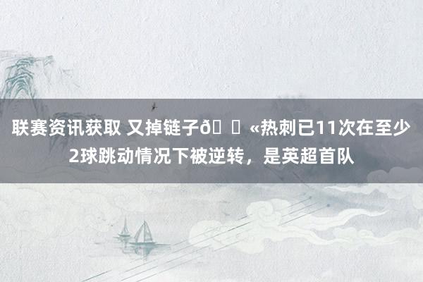 联赛资讯获取 又掉链子😫热刺已11次在至少2球跳动情况下被逆转，是英超首队