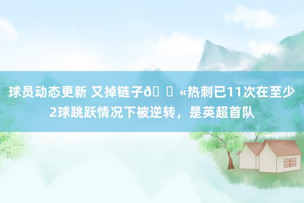 球员动态更新 又掉链子😫热刺已11次在至少2球跳跃情况下被逆转，是英超首队