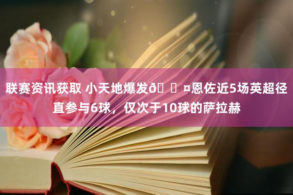 联赛资讯获取 小天地爆发😤恩佐近5场英超径直参与6球，仅次于10球的萨拉赫