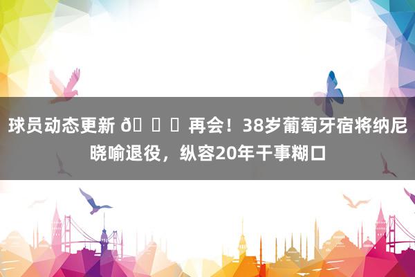 球员动态更新 👋再会！38岁葡萄牙宿将纳尼晓喻退役，纵容20年干事糊口