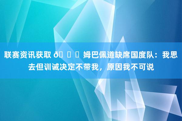 联赛资讯获取 👀姆巴佩道缺席国度队：我思去但训诫决定不带我，原因我不可说