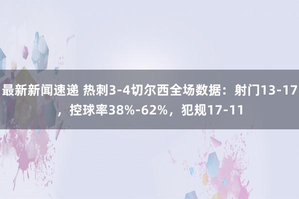 最新新闻速递 热刺3-4切尔西全场数据：射门13-17，控球率38%-62%，犯规17-11