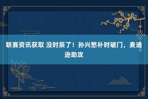 联赛资讯获取 没时辰了！孙兴慜补时破门，麦迪逊助攻