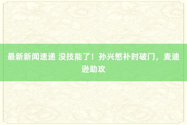 最新新闻速递 没技能了！孙兴慜补时破门，麦迪逊助攻