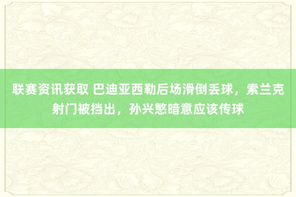 联赛资讯获取 巴迪亚西勒后场滑倒丢球，索兰克射门被挡出，孙兴慜暗意应该传球