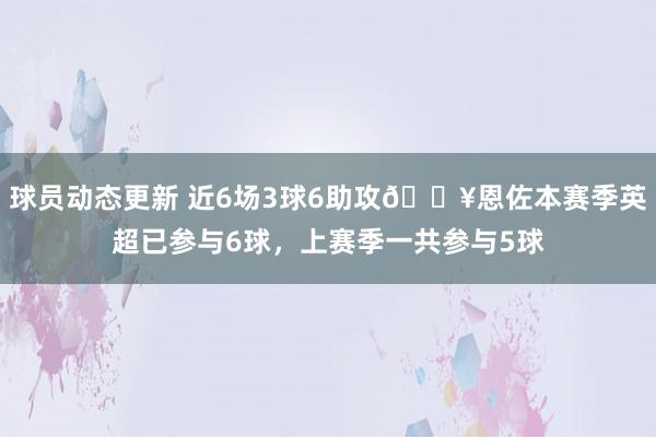 球员动态更新 近6场3球6助攻🔥恩佐本赛季英超已参与6球，上赛季一共参与5球