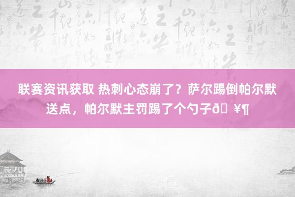 联赛资讯获取 热刺心态崩了？萨尔踢倒帕尔默送点，帕尔默主罚踢了个勺子🥶