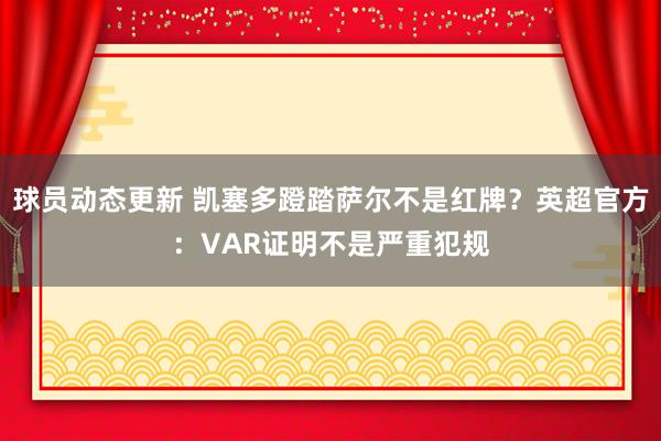 球员动态更新 凯塞多蹬踏萨尔不是红牌？英超官方：VAR证明不是严重犯规