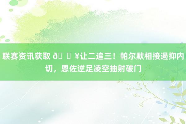 联赛资讯获取 💥让二追三！帕尔默相接遏抑内切，恩佐逆足凌空抽射破门