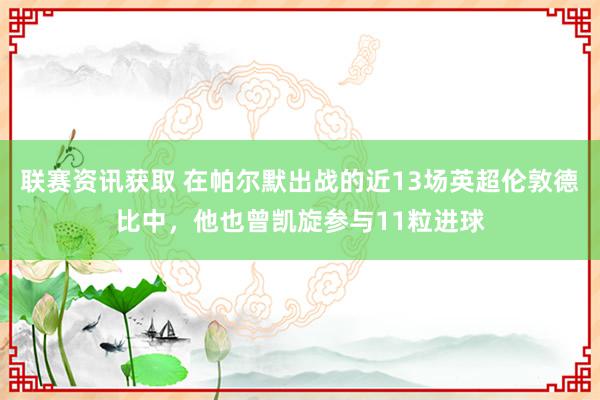 联赛资讯获取 在帕尔默出战的近13场英超伦敦德比中，他也曾凯旋参与11粒进球