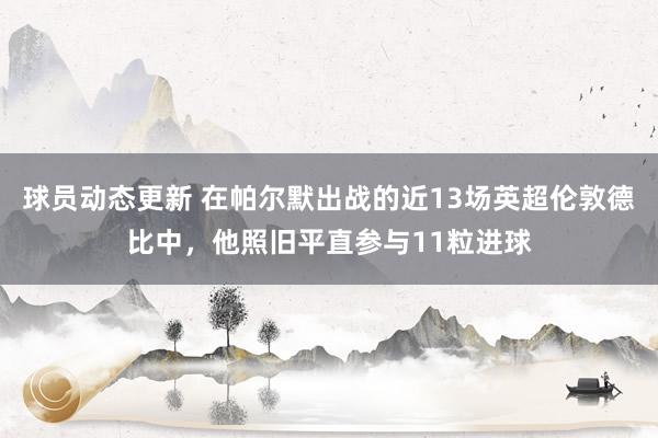 球员动态更新 在帕尔默出战的近13场英超伦敦德比中，他照旧平直参与11粒进球