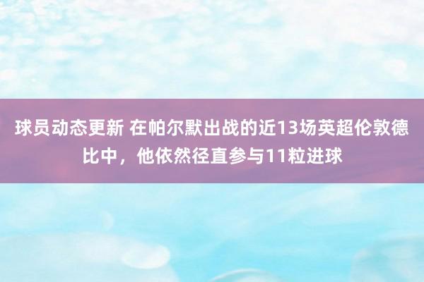 球员动态更新 在帕尔默出战的近13场英超伦敦德比中，他依然径直参与11粒进球