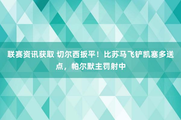 联赛资讯获取 切尔西扳平！比苏马飞铲凯塞多送点，帕尔默主罚射中