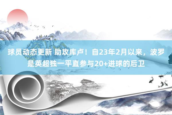 球员动态更新 助攻库卢！自23年2月以来，波罗是英超独一平直参与20+进球的后卫