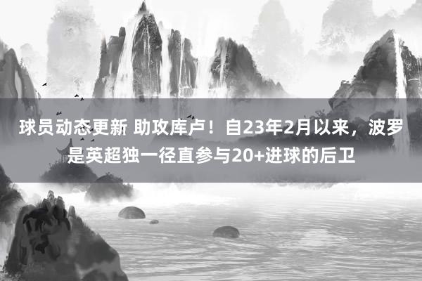 球员动态更新 助攻库卢！自23年2月以来，波罗是英超独一径直参与20+进球的后卫