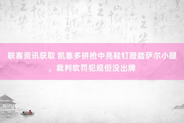 联赛资讯获取 凯塞多拼抢中亮鞋钉蹬踏萨尔小腿，裁判吹罚犯规但没出牌