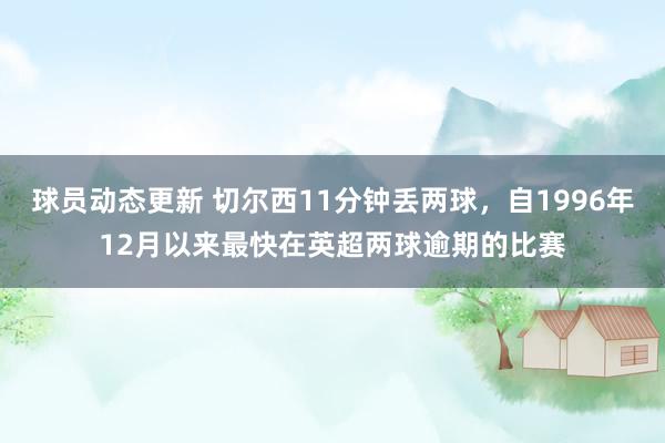 球员动态更新 切尔西11分钟丢两球，自1996年12月以来最快在英超两球逾期的比赛