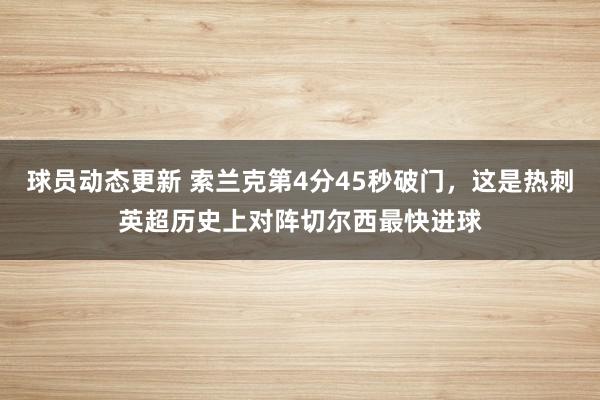 球员动态更新 索兰克第4分45秒破门，这是热刺英超历史上对阵切尔西最快进球